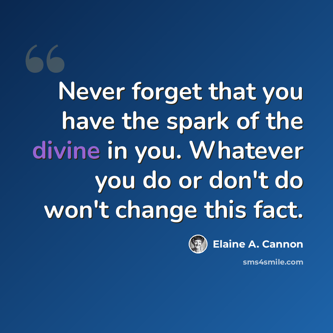 “Never forget that you have the spark of the divine in you. Whatever you do or don't do won't change this fact.” quote by Elaine A. Cannon