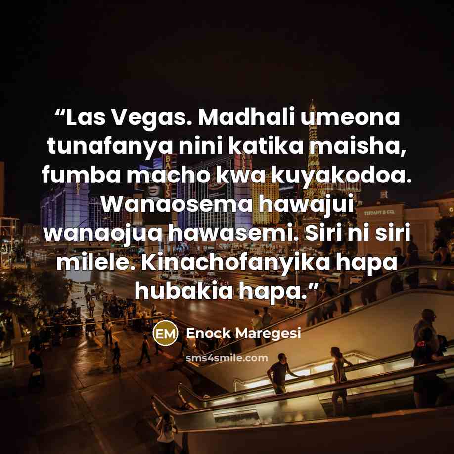 “Las Vegas. Madhali umeona tunafanya nini katika maisha, fumba macho kwa kuyakodoa. Wanaosema hawajui wanaojua hawasemi. Siri ni siri milele. Kinachofanyika hapa hubakia hapa.” quote by Enock Maregesi
