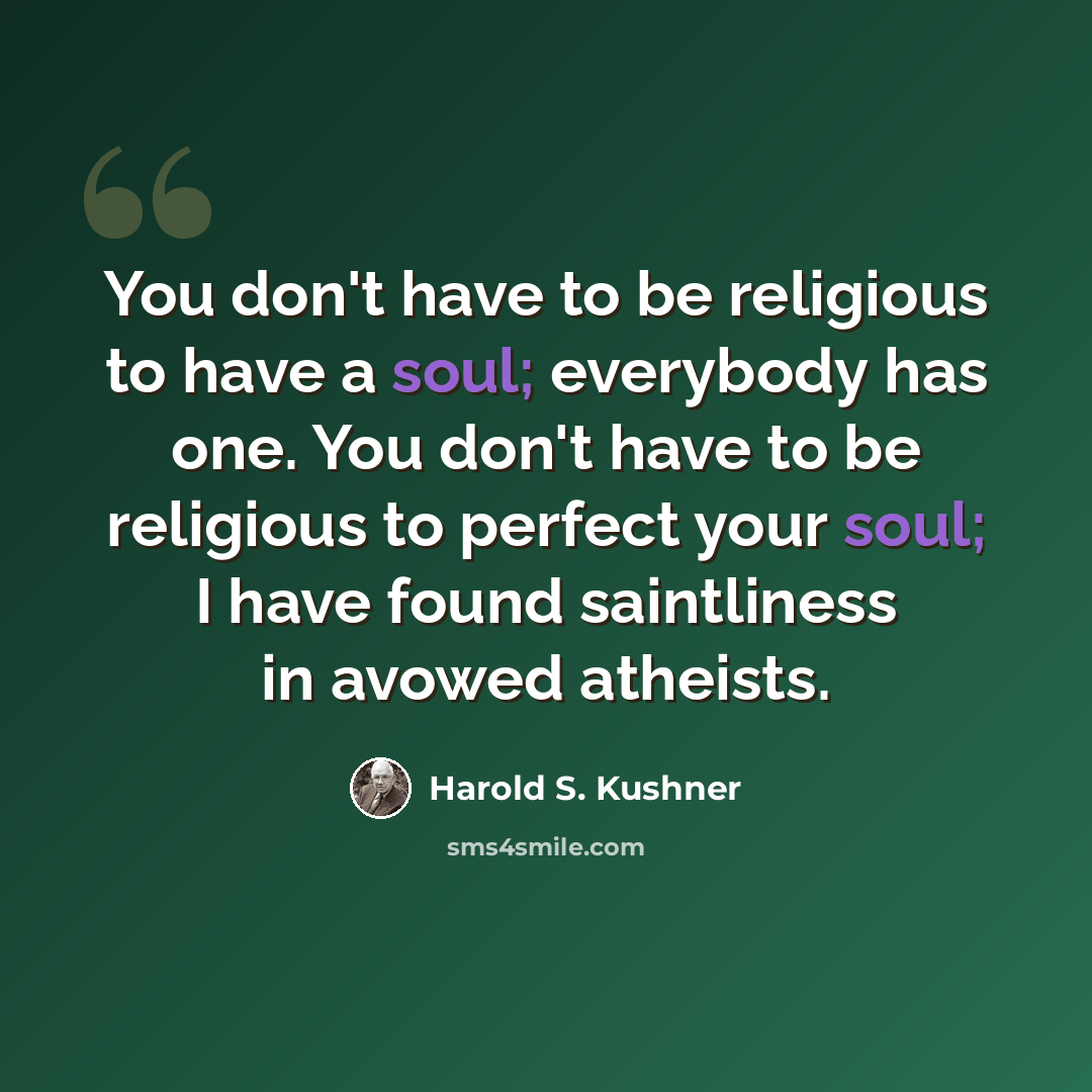 “You don't have to be religious to have a soul; everybody has one. You don't have to be religious to perfect your soul; I have found saintliness in avowed atheists.” quote by Harold S. Kushner