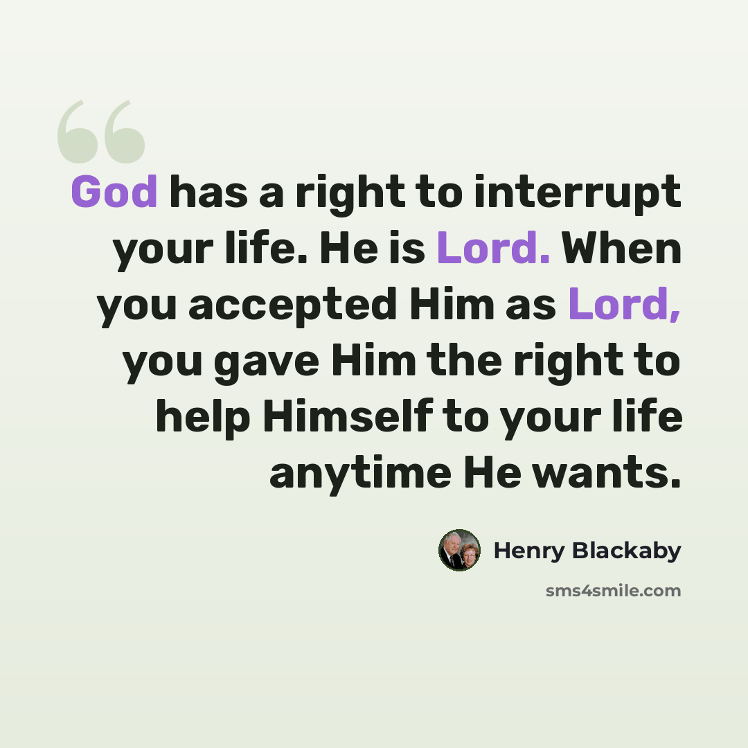 “God has a right to interrupt your life. He is Lord. When you accepted Him as Lord, you gave Him the right to help Himself to your life anytime He wants.” quote by Henry Blackaby