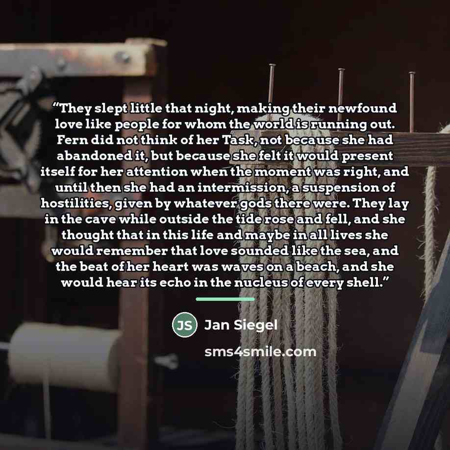 “They slept little that night, making their newfound love like people for whom the world is running out. Fern did not think of her Task, not because she had abandoned it, but because she felt it would present itself for her attention when the moment was right, and until then she had an…” quote by Jan Siegel