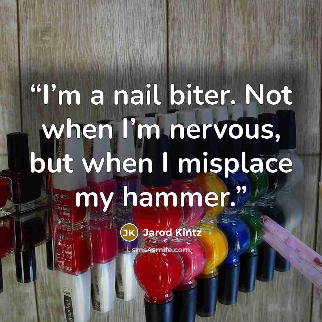 “I’m a nail biter. Not when I’m nervous, but when I misplace my hammer.” quote by Jarod Kintz