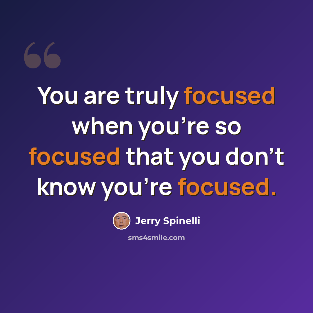 “You are truly focused when you're so focused that you don't know you're focused.” quote by Jerry Spinelli