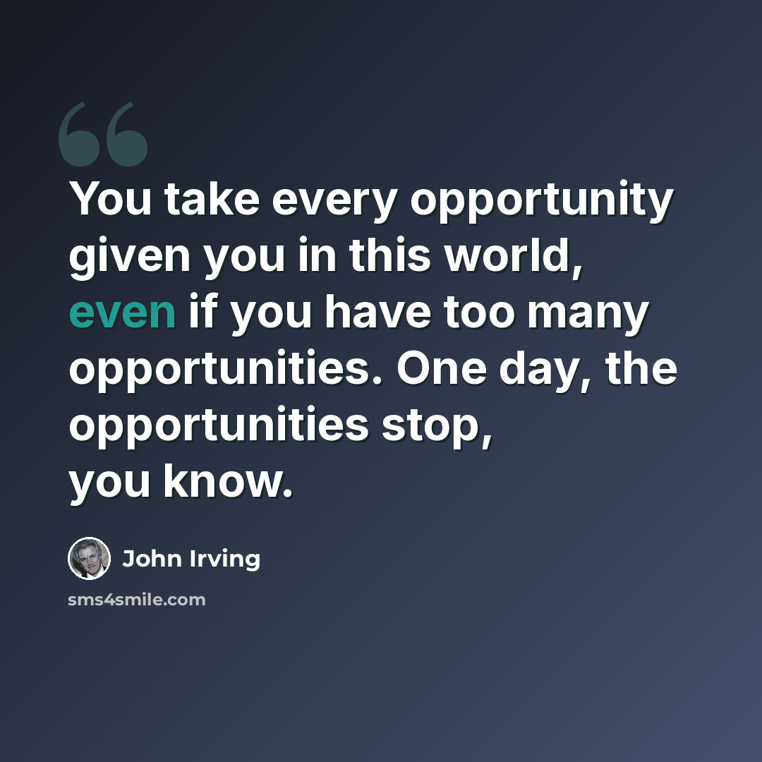 “You take every opportunity given you in this world, even if you have too many opportunities. One day, the opportunities stop, you know.” quote by John Irving