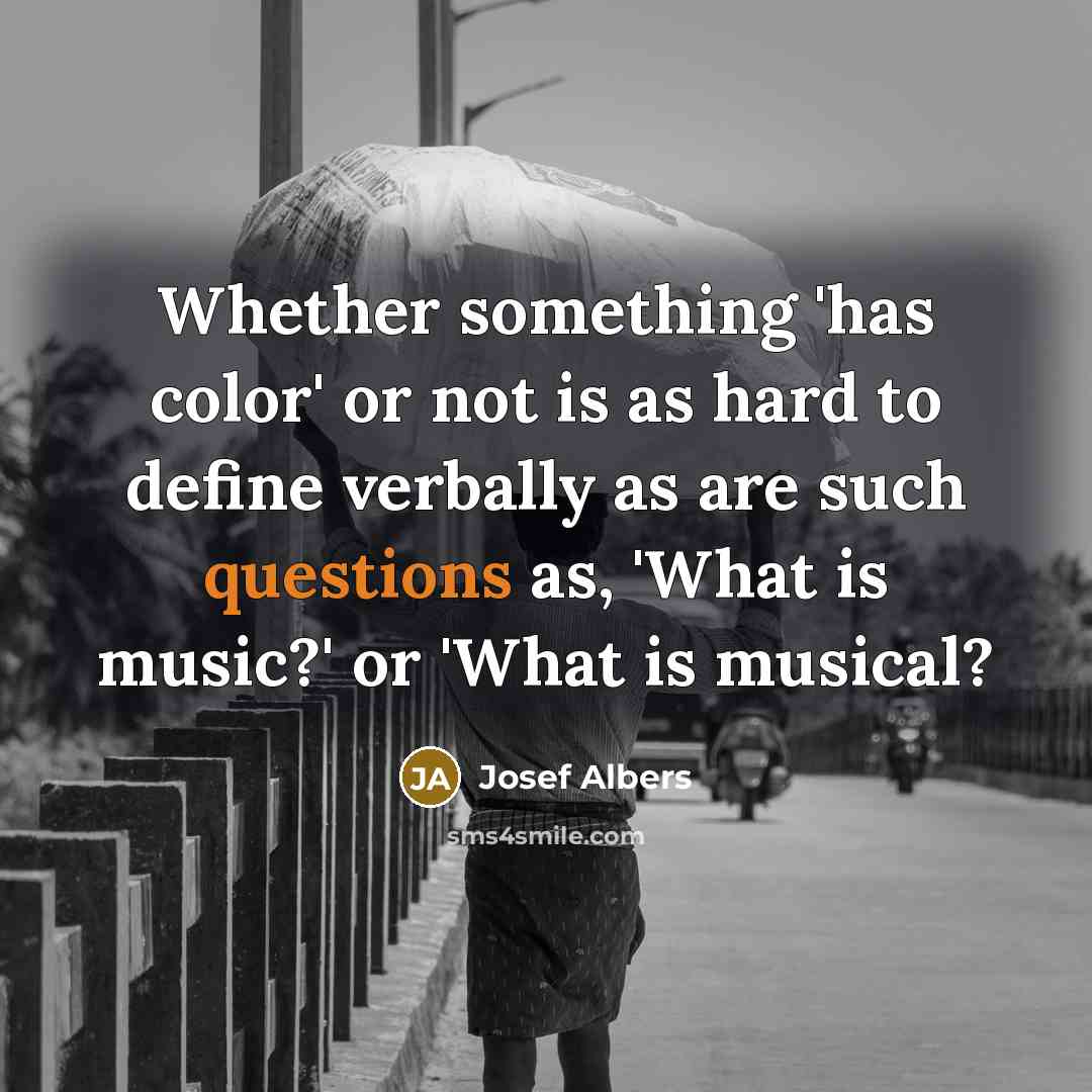 “Whether something 'has color' or not is as hard to define verbally as are such questions as, 'What is music?' or 'What is musical?” quote by Josef Albers