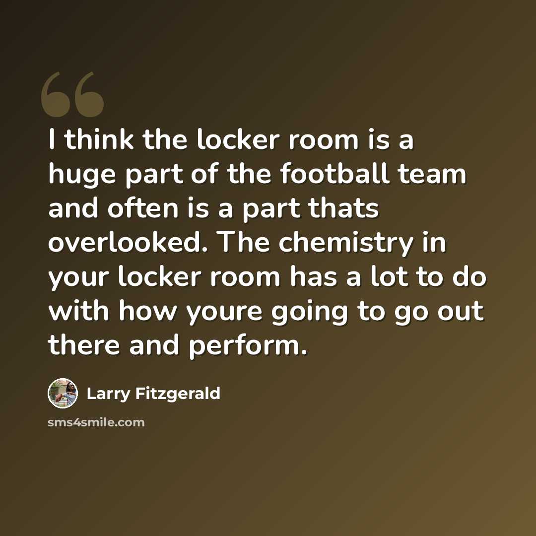 “I think the locker room is a huge part of the football team and often is a part thats overlooked. The chemistry in your locker room has a lot to do with how youre going to go out there and perform.” quote by Larry Fitzgerald