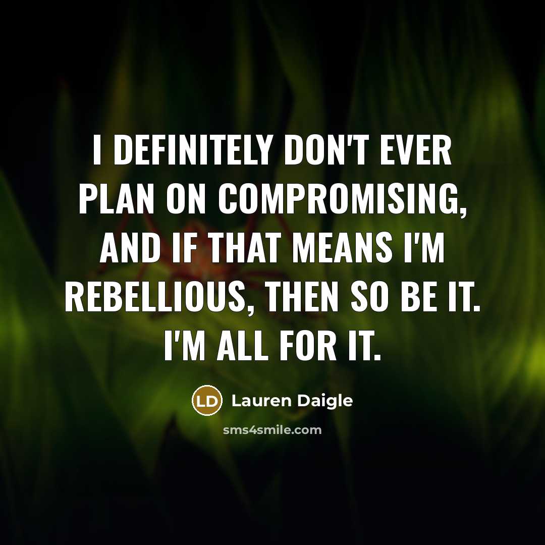 “I definitely don't ever plan on compromising, and if that means I'm rebellious, then so be it. I'm all for it.” quote by Lauren Daigle