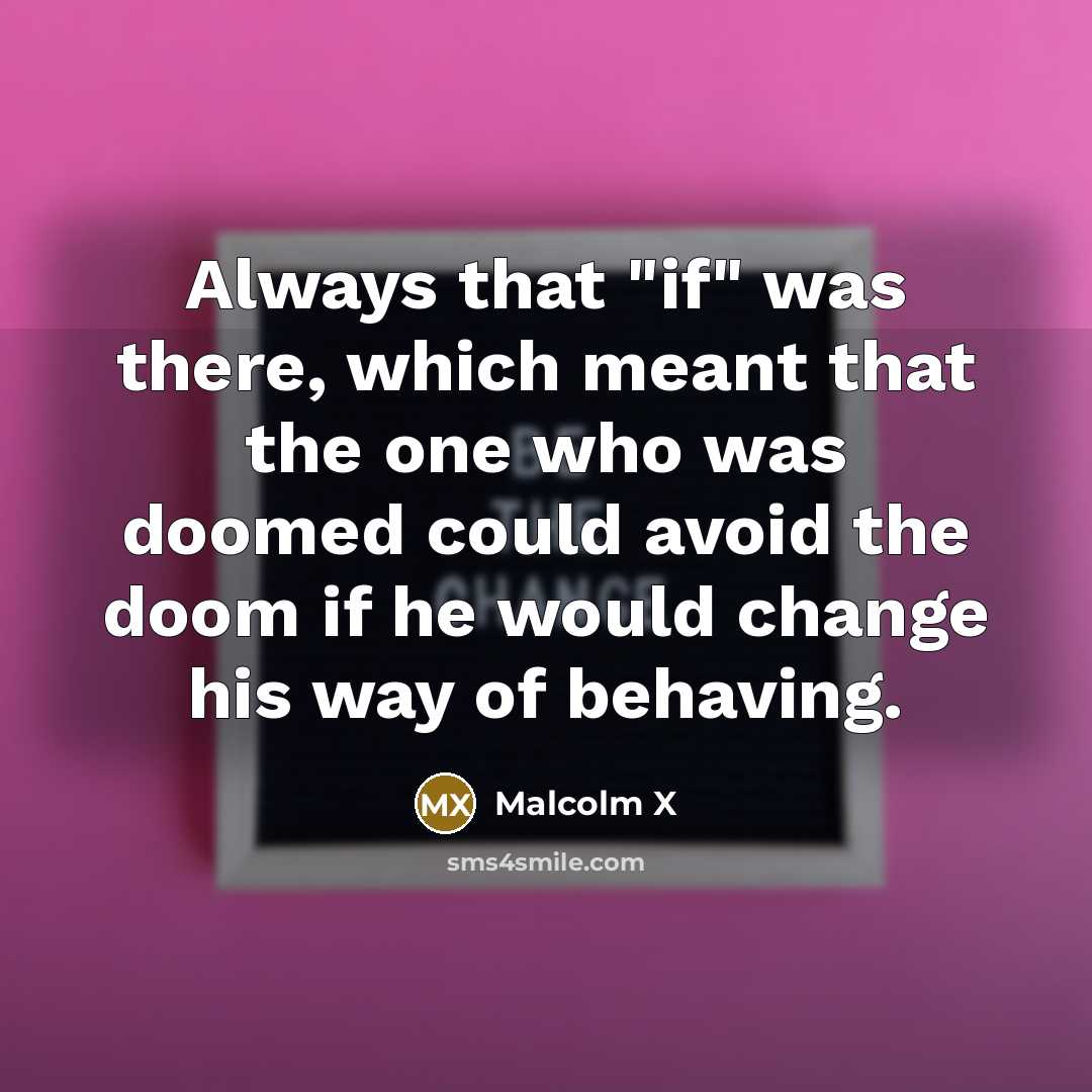 “Always that "if" was there, which meant that the one who was doomed could avoid the doom if he would change his way of behaving.” quote by Malcolm X