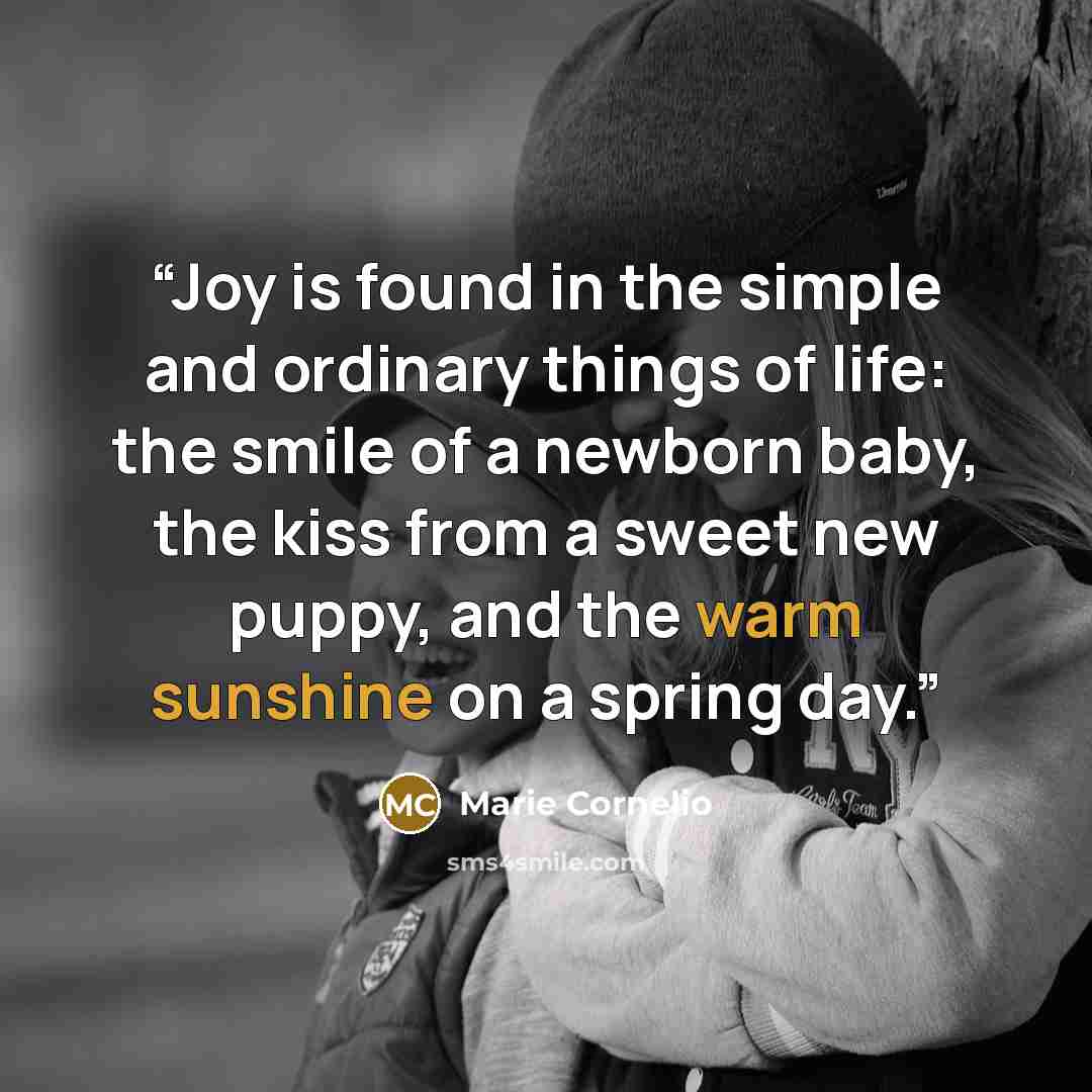 “Joy is found in the simple and ordinary things of life: the smile of a newborn baby, the kiss from a sweet new puppy, and the warm sunshine on a spring day.” quote by Marie Cornelio