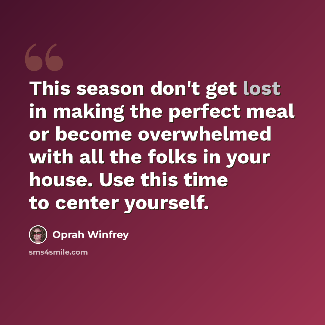 “This season don't get lost in making the perfect meal or become overwhelmed with all the folks in your house. Use this time to center yourself.” quote by Oprah Winfrey