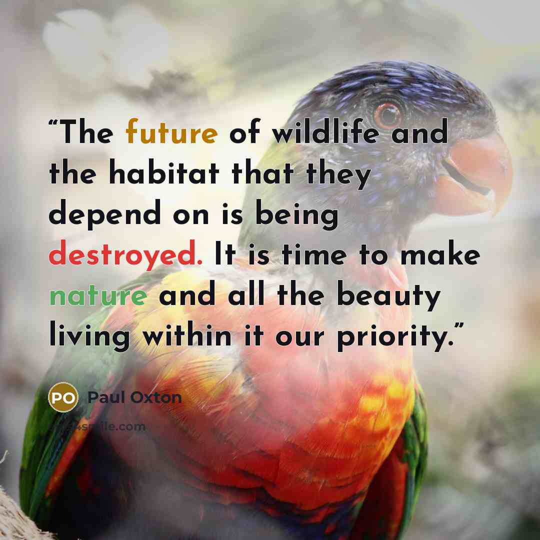 “The future of wildlife and the habitat that they depend on is being destroyed. It is time to make nature and all the beauty living within it our priority.” quote by Paul Oxton