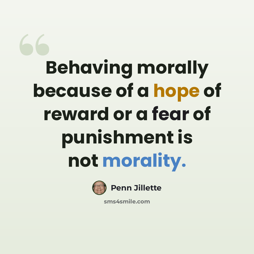 “Behaving morally because of a hope of reward or a fear of punishment is not morality.” quote by Penn Jillette