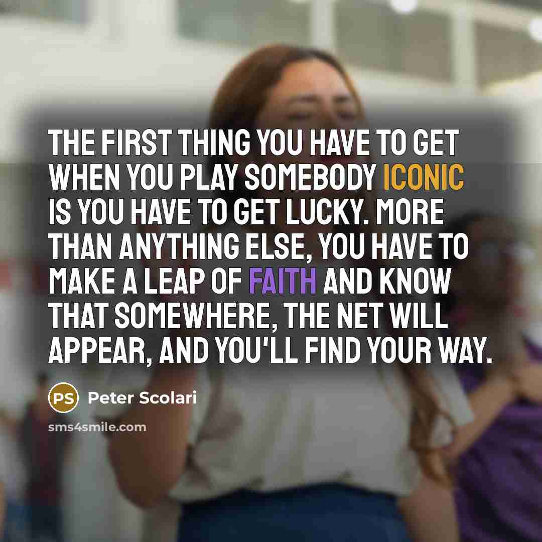 “The first thing you have to get when you play somebody iconic is you have to get lucky. More than anything else, you have to make a leap of faith and know that somewhere, the net will appear, and you'll find your way.” quote by Peter Scolari