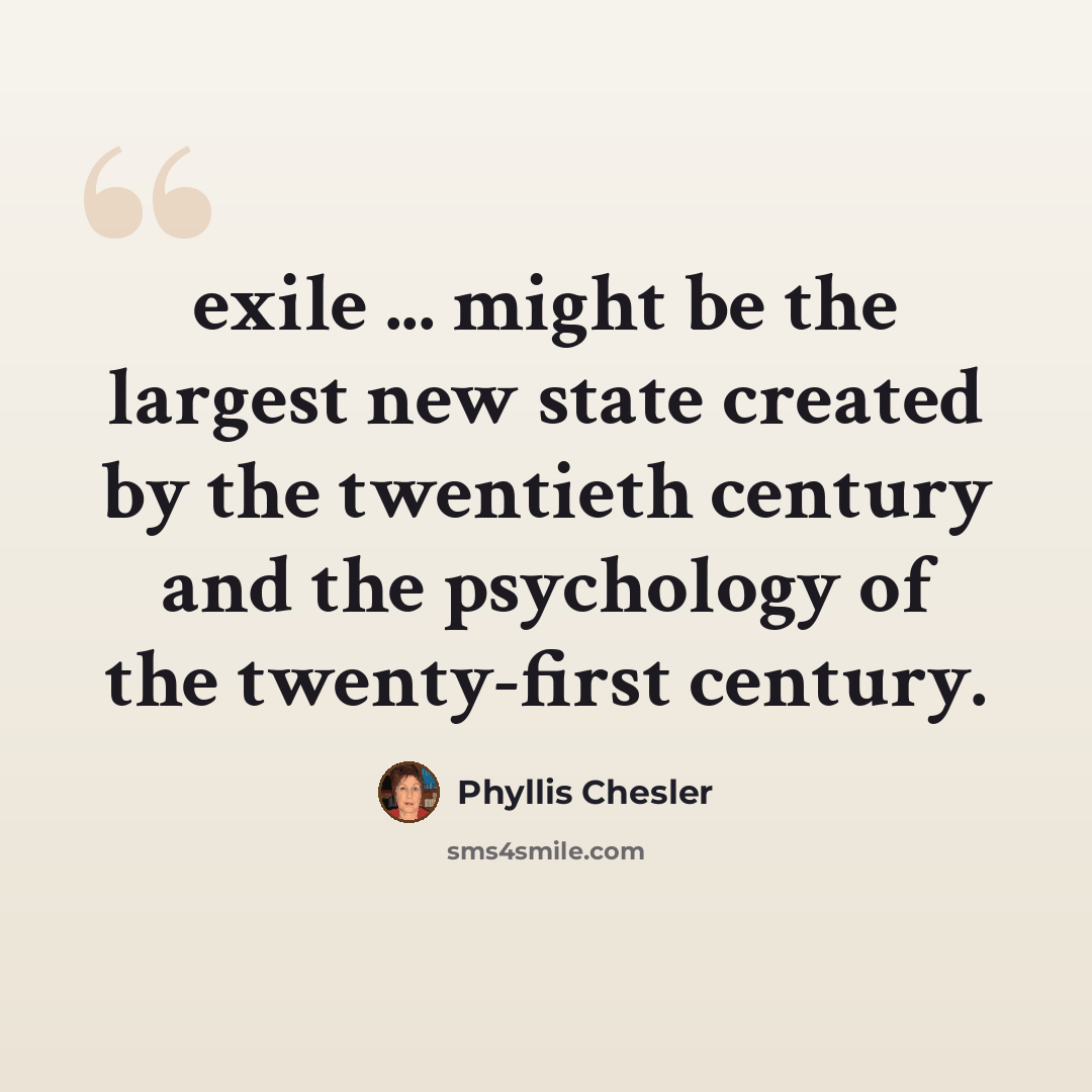 “exile ... might be the largest new state created by the twentieth century and the psychology of the twenty-first century.” quote by Phyllis Chesler