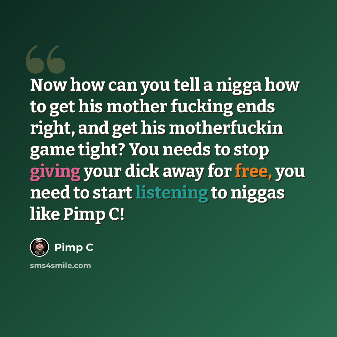 “Now how can you tell a nigga how to get his mother fucking ends right, and get his motherfuckin game tight? You needs to stop giving your dick away for free, you need to start listening to niggas like Pimp C!” quote by Pimp C