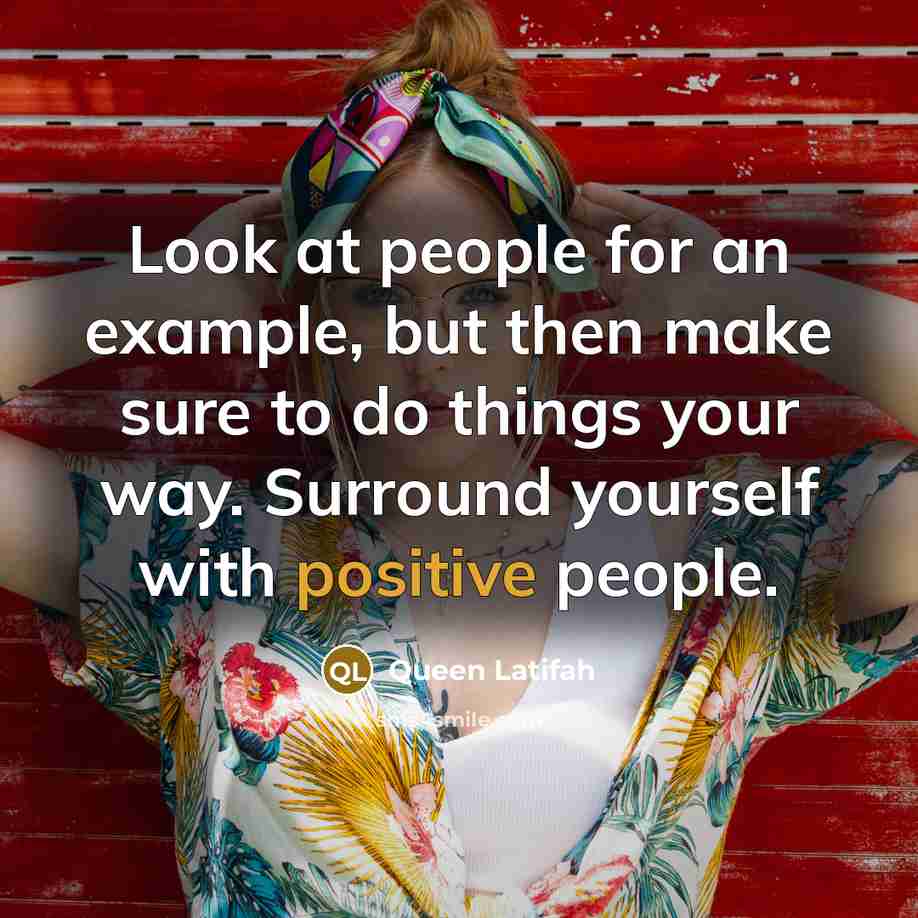 “Look at people for an example, but then make sure to do things your way. Surround yourself with positive people.” quote by Queen Latifah