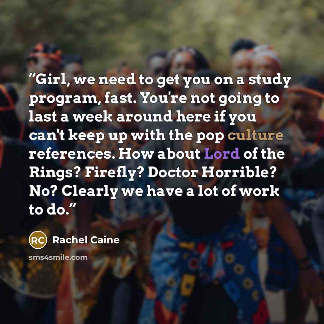“Girl, we need to get you on a study program, fast. You're not going to last a week around here if you can't keep up with the pop culture references. How about Lord of the Rings? Firefly? Doctor Horrible? No? Clearly we have a lot of work to do.” quote by Rachel Caine