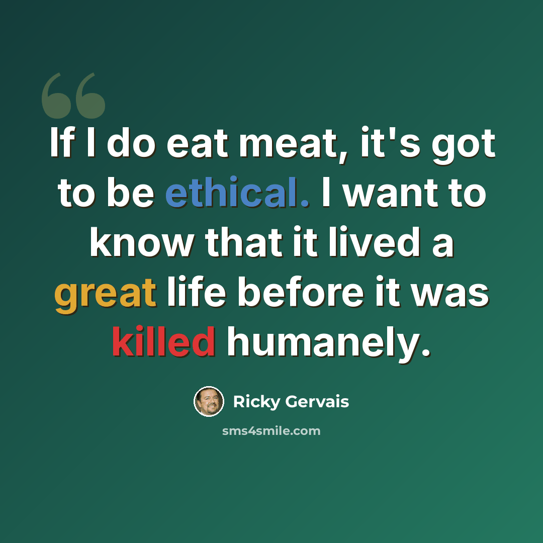 “If I do eat meat, it's got to be ethical. I want to know that it lived a great life before it was killed humanely.” quote by Ricky Gervais