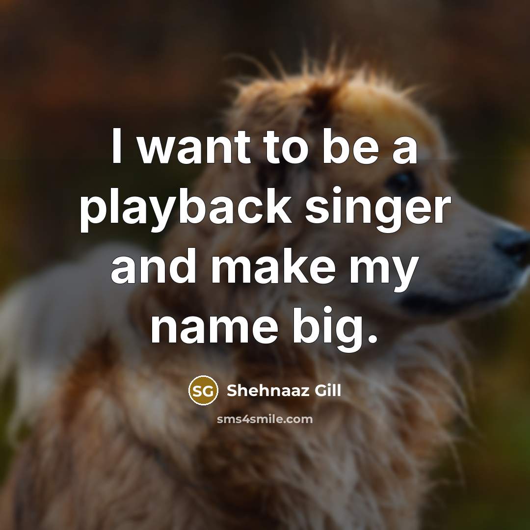 “I want to be a playback singer and make my name big.” quote by Shehnaaz Gill