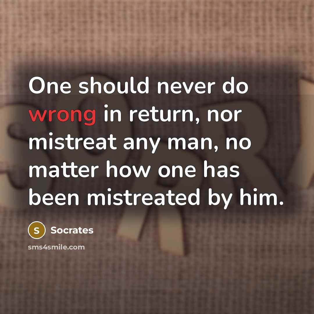 “One should never do wrong in return, nor mistreat any man, no matter how one has been mistreated by him.” quote by Socrates
