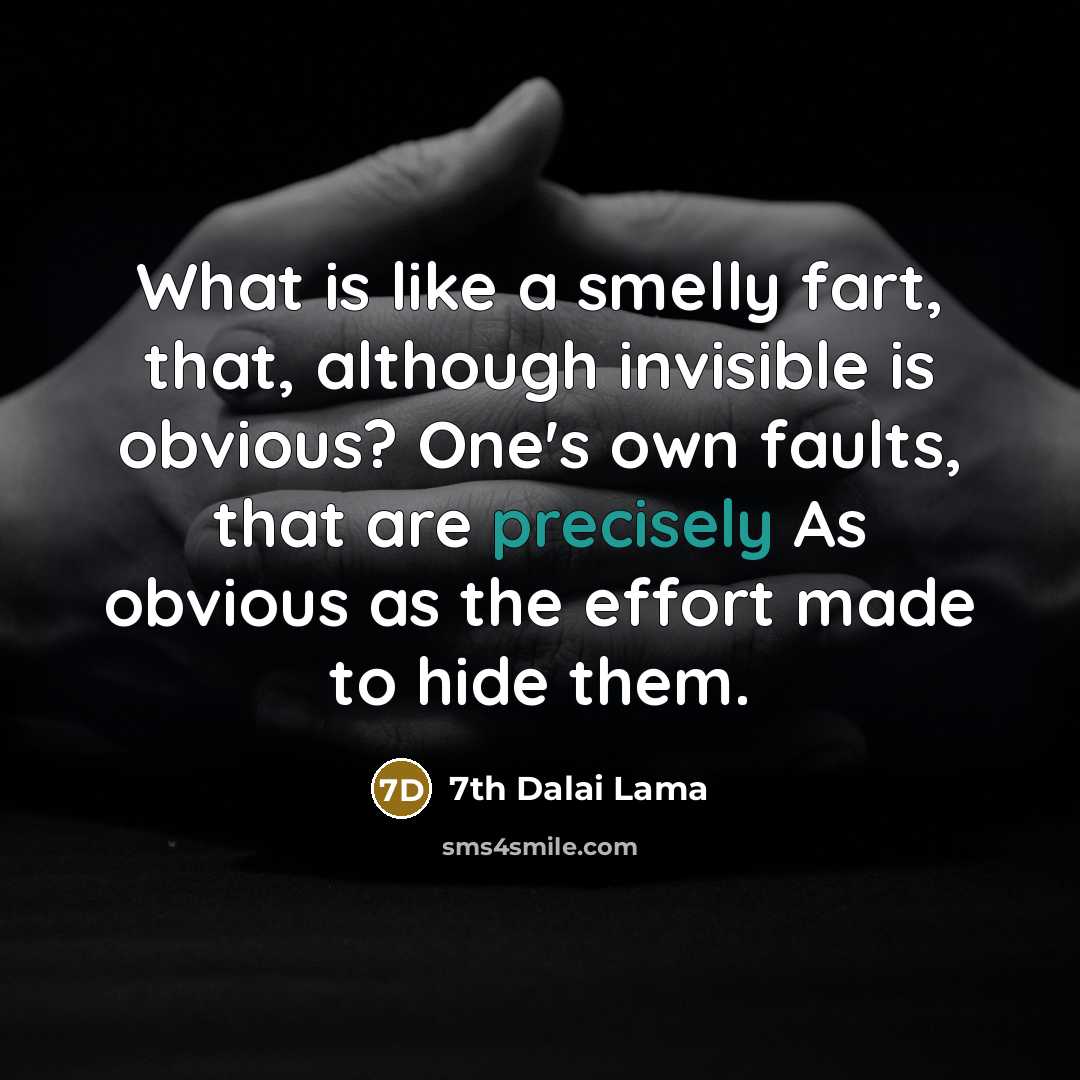 “What is like a smelly fart, that, although invisible is obvious? One's own faults, that are precisely As obvious as the effort made to hide them.” quote by 7th Dalai Lama