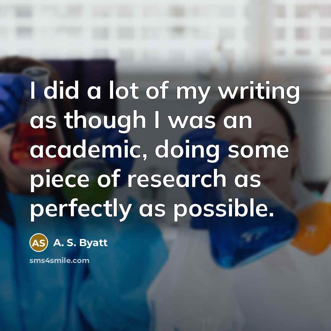 “I did a lot of my writing as though I was an academic, doing some piece of research as perfectly as possible.” quote by A. S. Byatt