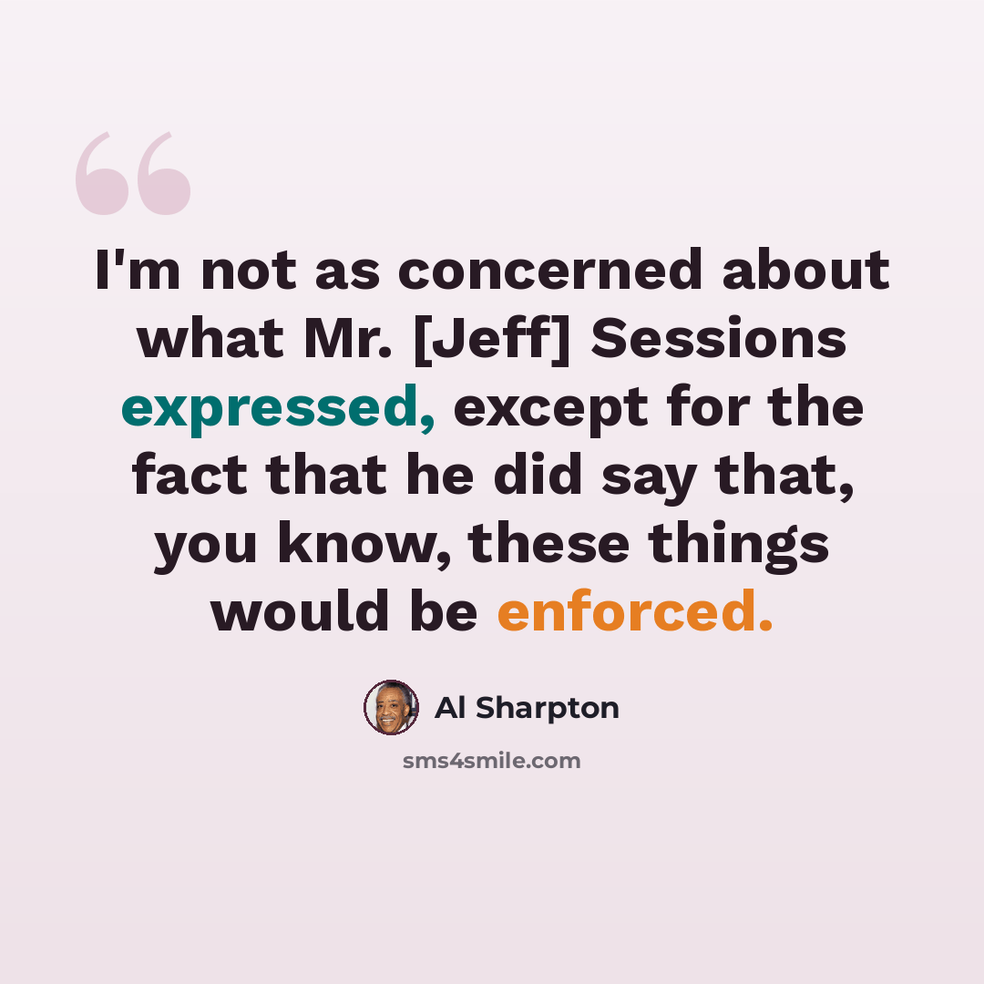 “I'm not as concerned about what Mr. [Jeff] Sessions expressed, except for the fact that he did say that, you know, these things would be enforced.” quote by Al Sharpton