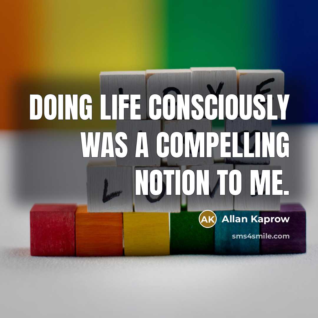 “Doing life consciously was a compelling notion to me.” quote by Allan Kaprow