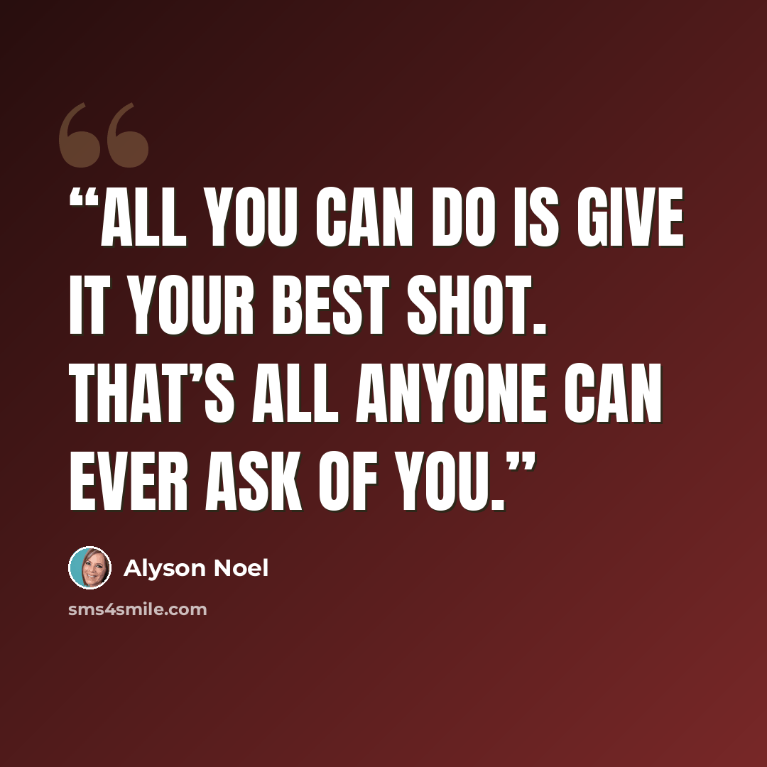 “All you can do is give it your best shot. That’s all anyone can ever ask of you.” quote by Alyson Noel