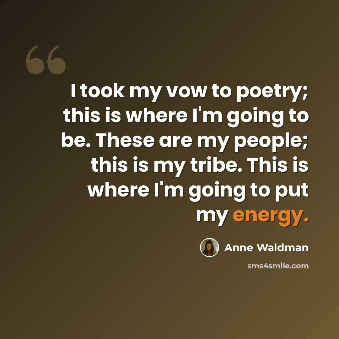 “I took my vow to poetry; this is where I'm going to be. These are my people; this is my tribe. This is where I'm going to put my energy.” quote by Anne Waldman