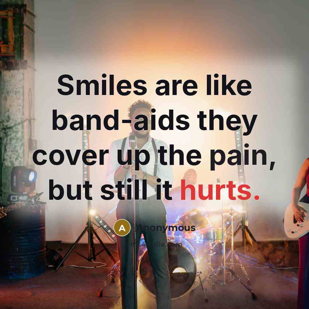 “Smiles are like band-aids they cover up the pain, but still it hurts.” quote by Anonymous