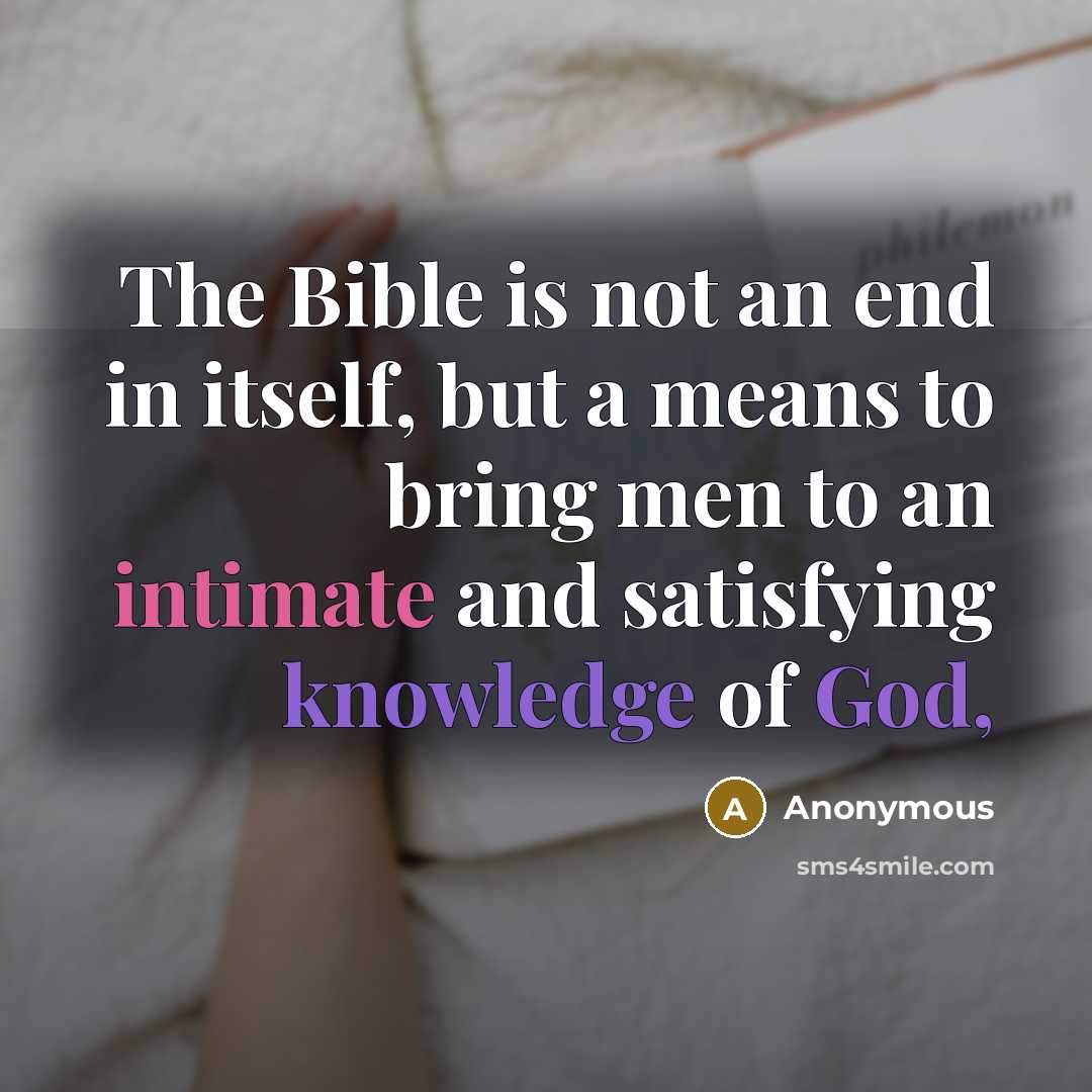 “The Bible is not an end in itself, but a means to bring men to an intimate and satisfying knowledge of God,” quote by Anonymous