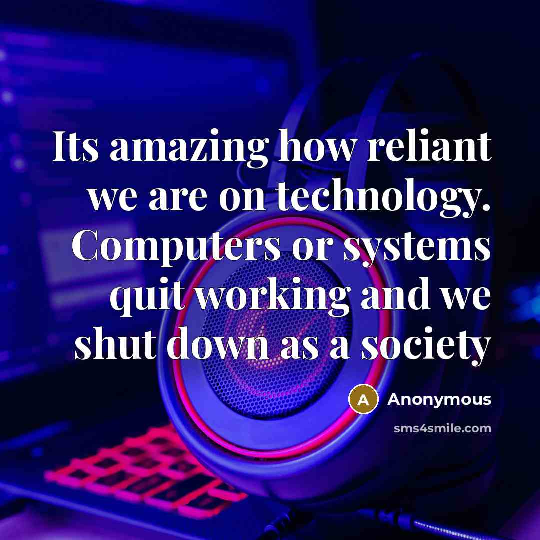 “Its amazing how reliant we are on technology. Computers or systems quit working and we shut down as a society” quote by Anonymous