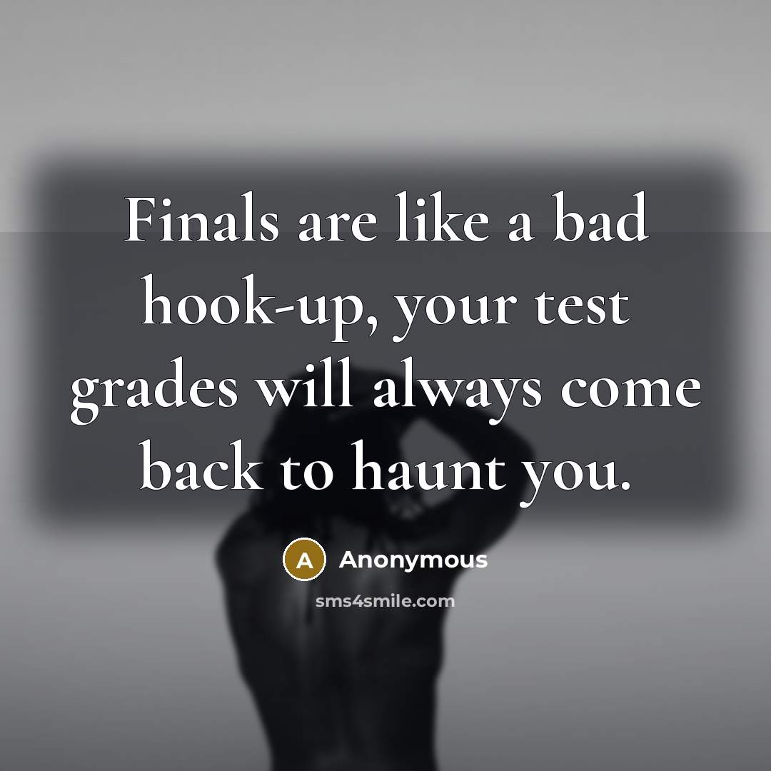 “Finals are like a bad hook-up, your test grades will always come back to haunt you.” quote by Anonymous