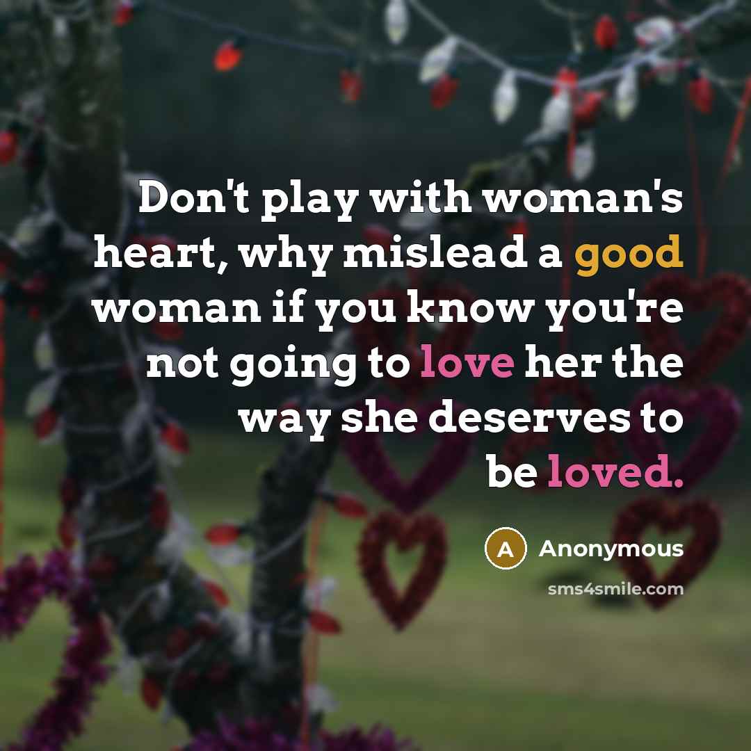 “Don't play with woman's heart, why mislead a good woman if you know you're not going to love her the way she deserves to be loved.” quote by Anonymous