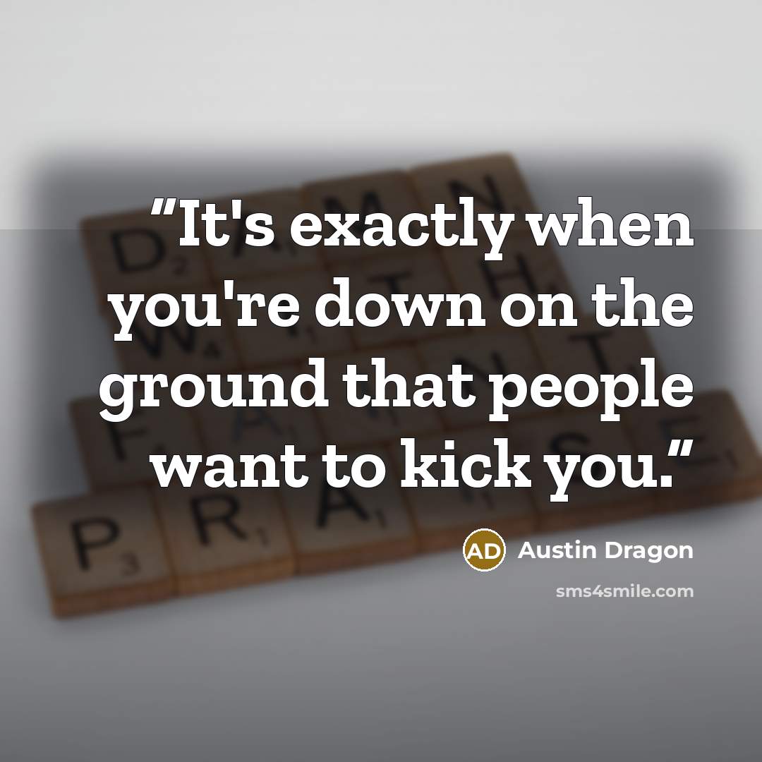“It's exactly when you're down on the ground that people want to kick you.” quote by Austin Dragon