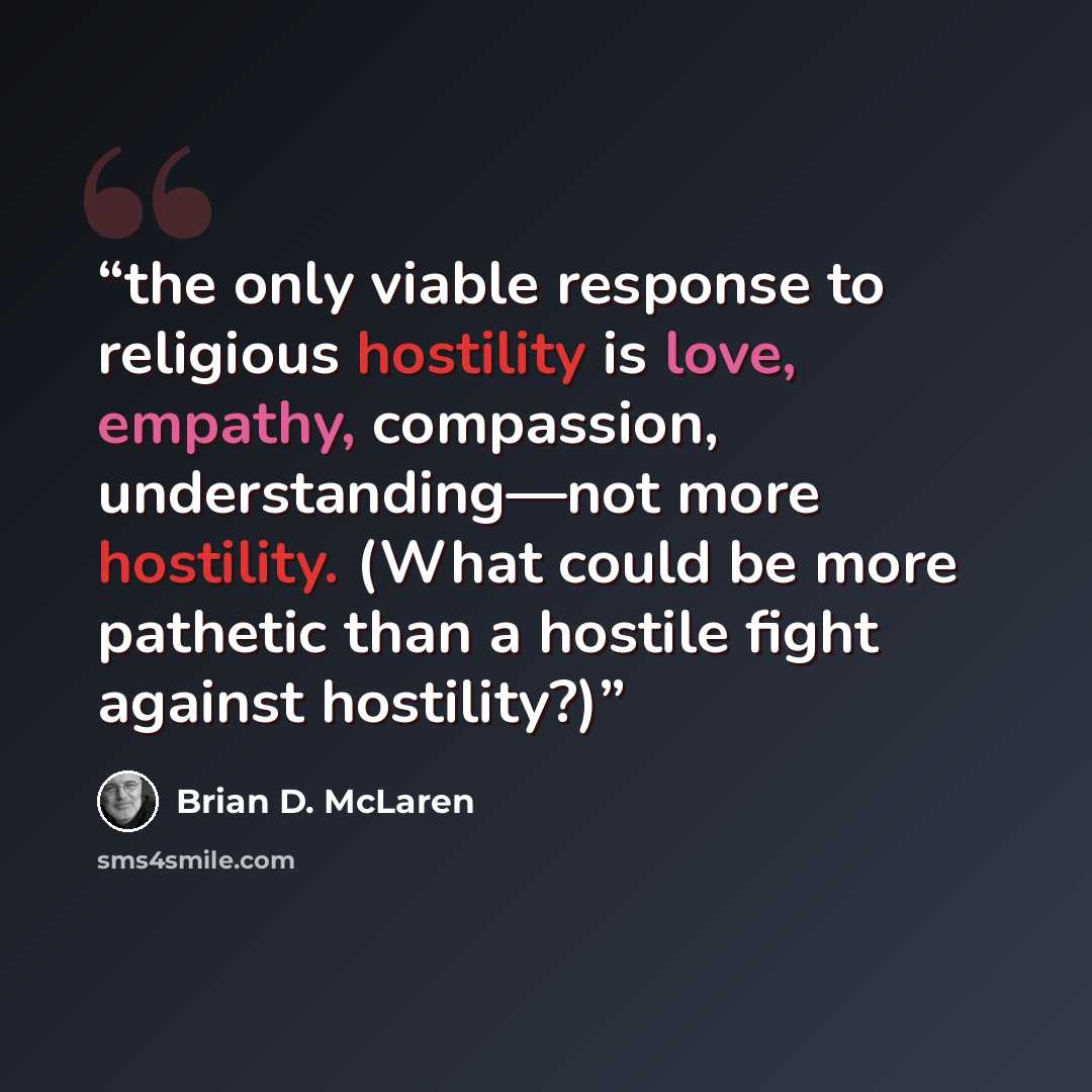 “the only viable response to religious hostility is love, empathy, compassion, understanding—not more hostility. (What could be more pathetic than a hostile fight against hostility?)” quote by Brian D. McLaren