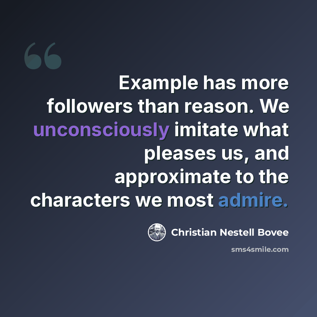 “Example has more followers than reason. We unconsciously imitate what pleases us, and approximate to the characters we most admire.” quote by Christian Nestell Bovee