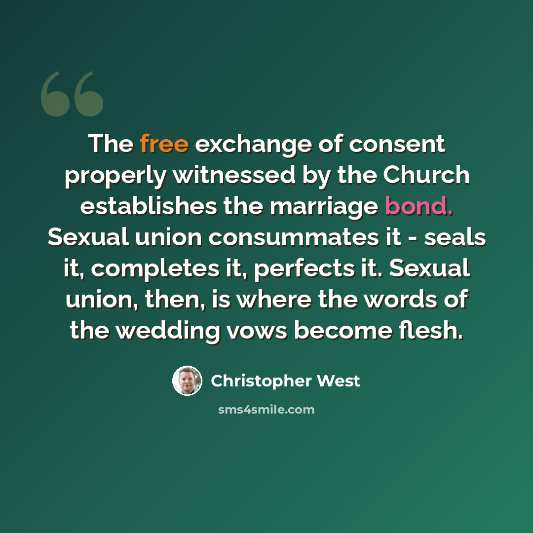 “The free exchange of consent properly witnessed by the Church establishes the marriage bond. Sexual union consummates it - seals it, completes it, perfects it. Sexual union, then, is where the words of the wedding vows become flesh.” quote by Christopher West