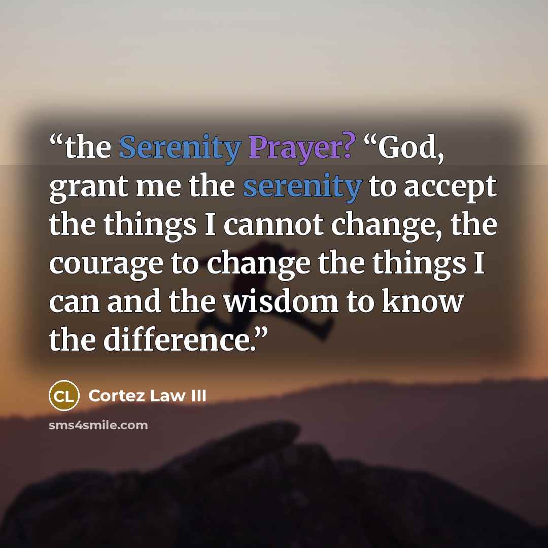 “the Serenity Prayer? “God, grant me the serenity to accept the things I cannot change, the courage to change the things I can and the wisdom to know the difference.” quote by Cortez Law III