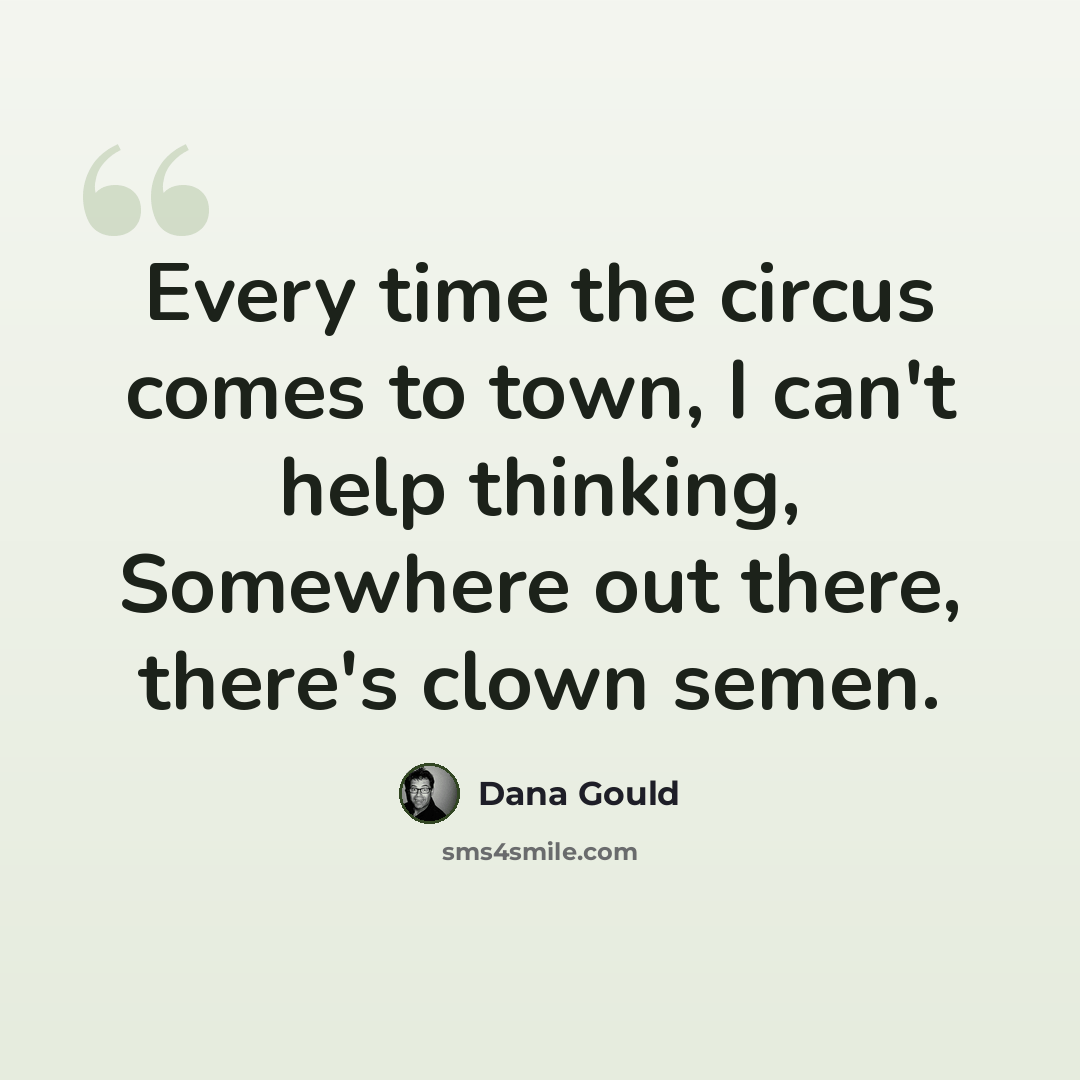 “Every time the circus comes to town, I can't help thinking, Somewhere out there, there's clown semen.” quote by Dana Gould