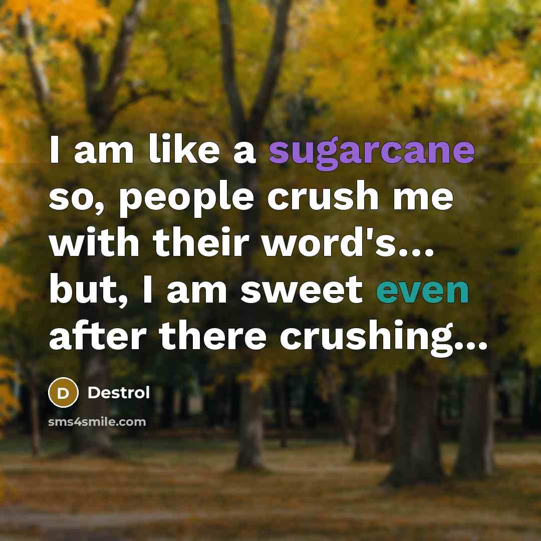 “I am like a sugarcane so, people crush me with their word's… but, I am sweet even after there crushing...” quote by Destrol