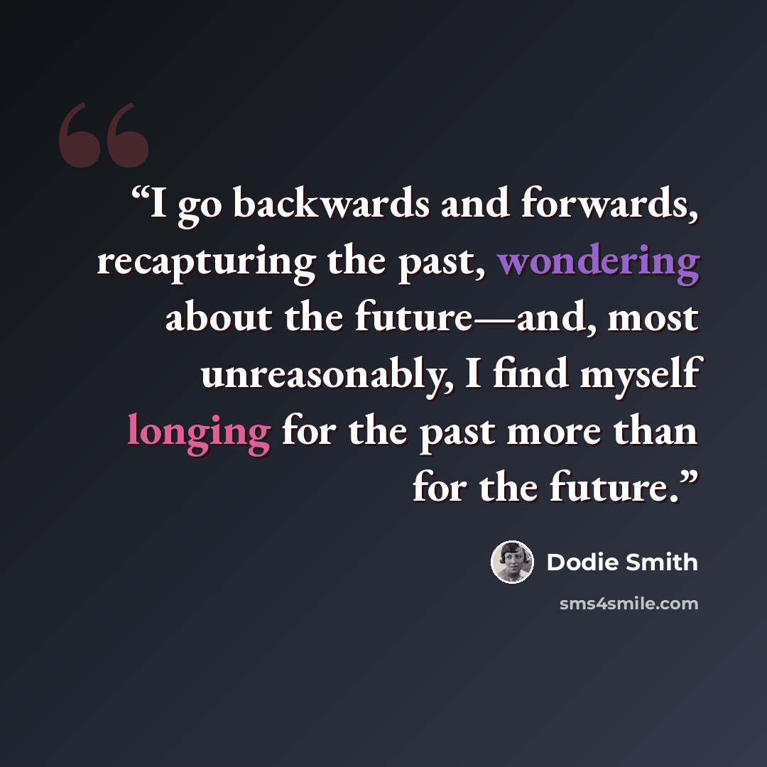 “I go backwards and forwards, recapturing the past, wondering about the future—and, most unreasonably, I find myself longing for the past more than for the future.” quote by Dodie Smith