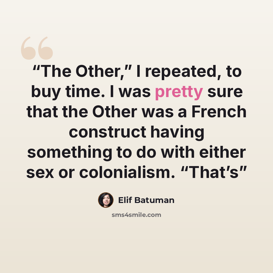 “The Other,” I repeated, to buy time. I was pretty sure that the Other was a French construct having something to do with either sex or colonialism. “That’s” quote by Elif Batuman