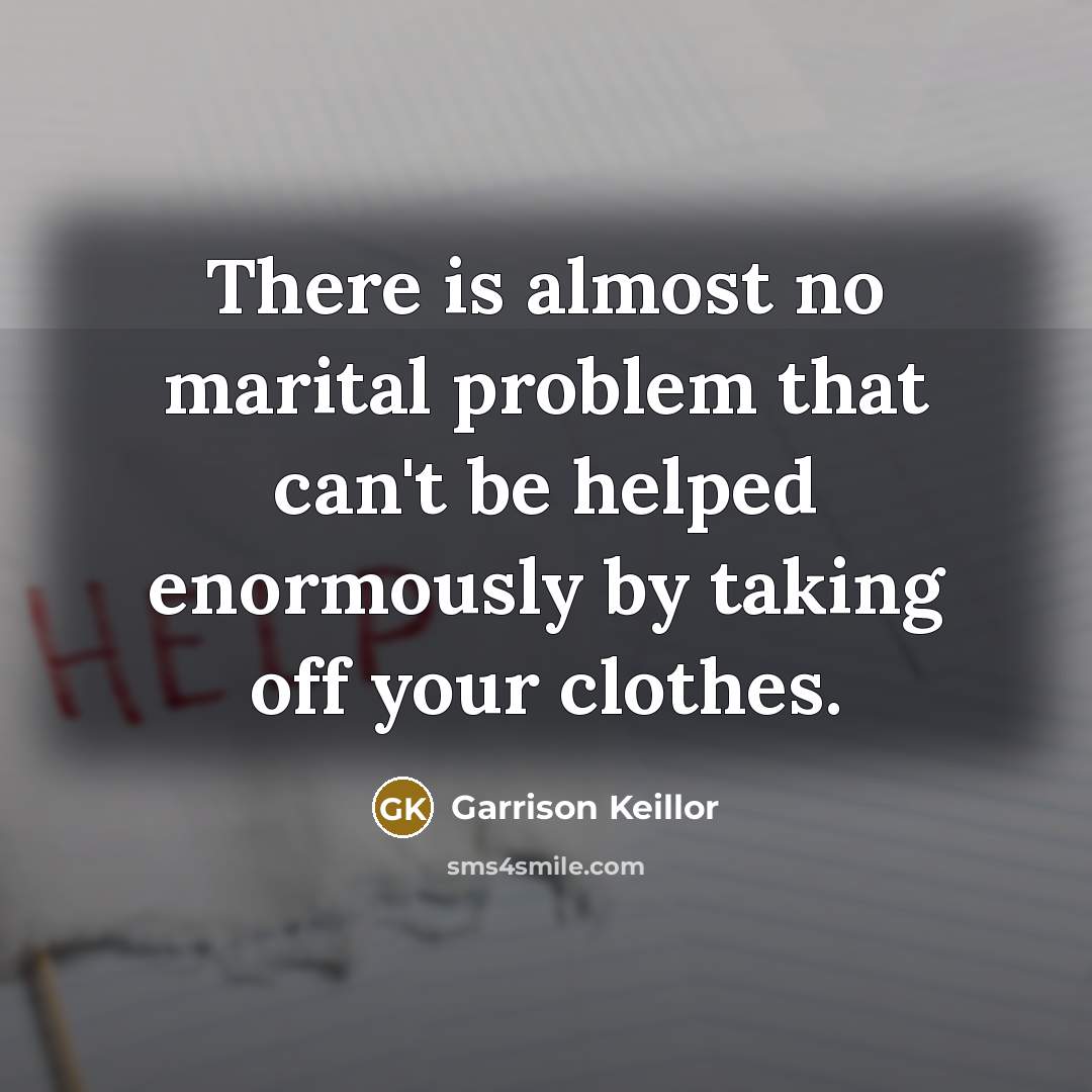“There is almost no marital problem that can't be helped enormously by taking off your clothes.” quote by Garrison Keillor