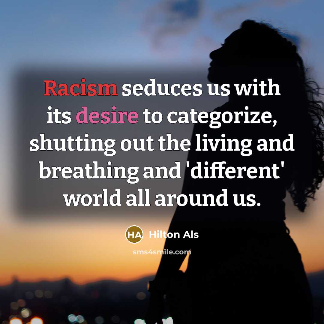 “Racism seduces us with its desire to categorize, shutting out the living and breathing and 'different' world all around us.” quote by Hilton Als