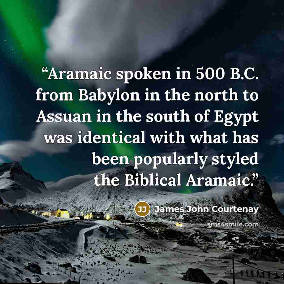 “Aramaic spoken in 500 B.C. from Babylon in the north to Assuan in the south of Egypt was identical with what has been popularly styled the Biblical Aramaic.” quote by James John Courtenay