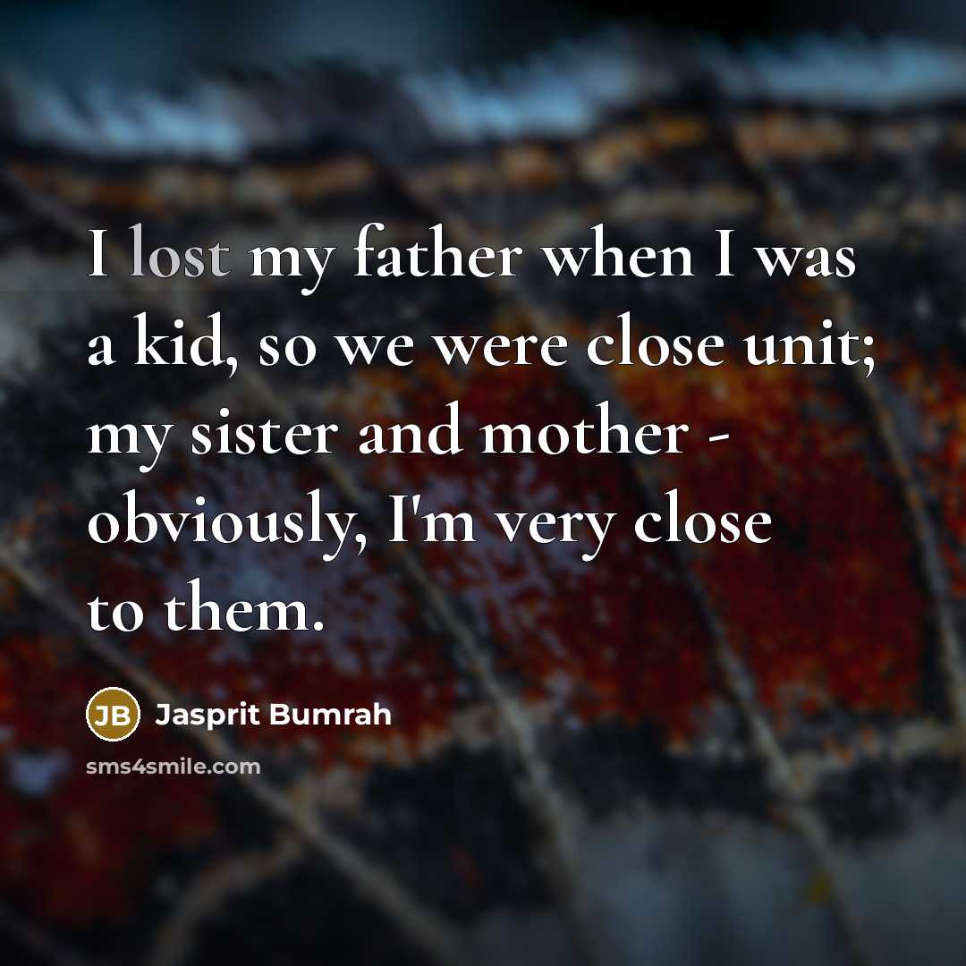 “I lost my father when I was a kid, so we were close unit; my sister and mother - obviously, I'm very close to them.” quote by Jasprit Bumrah