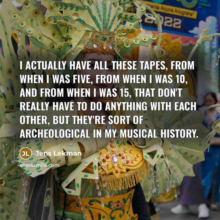 “I actually have all these tapes, from when I was five, from when I was 10, and from when I was 15, that don't really have to do anything with each other, but they're sort of archeological in my musical history.” quote by Jens Lekman