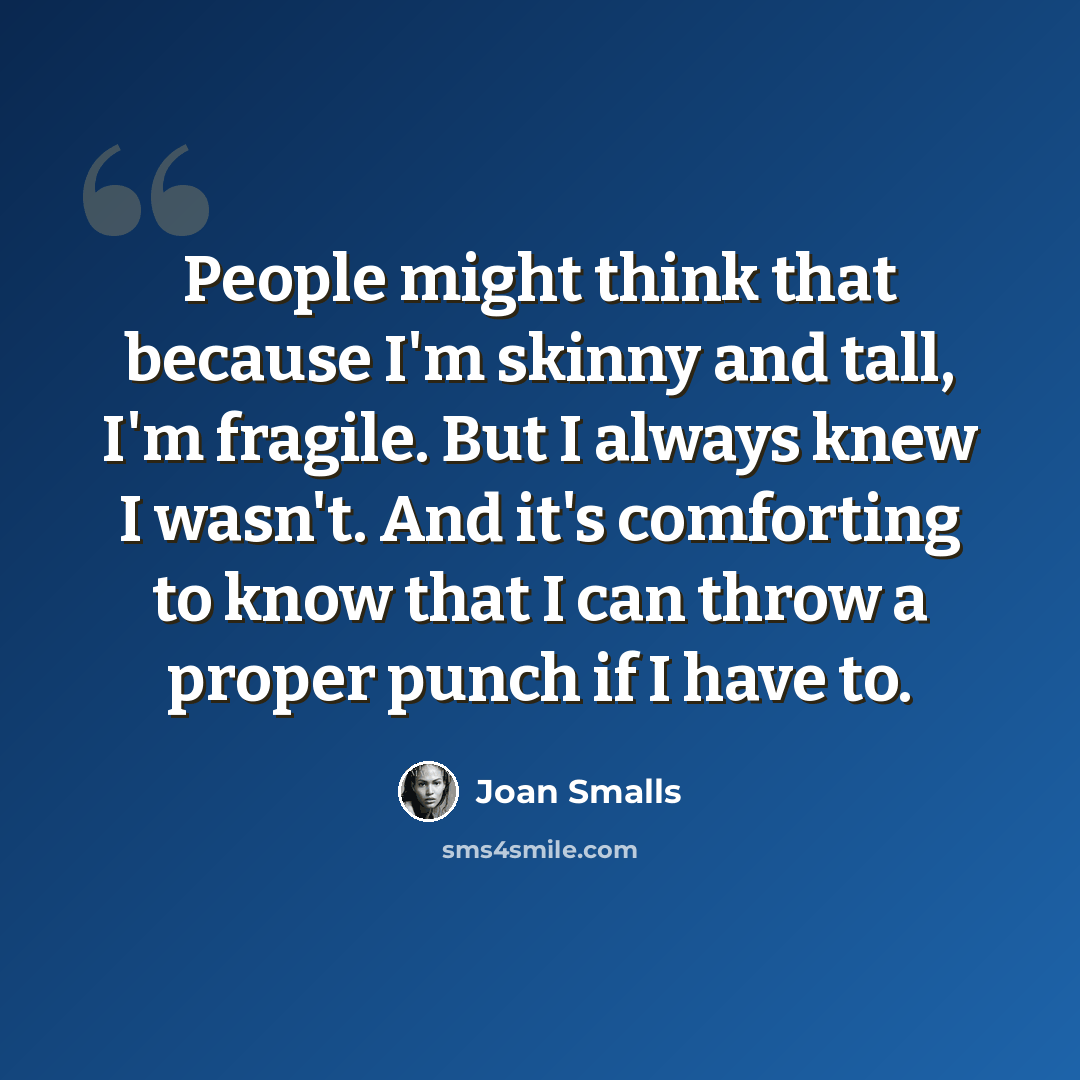 “People might think that because I'm skinny and tall, I'm fragile. But I always knew I wasn't. And it's comforting to know that I can throw a proper punch if I have to.” quote by Joan Smalls